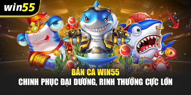 Bắn Cá Win55 – Chinh Phục Đại Dương, Rinh Thưởng Cực Lớn