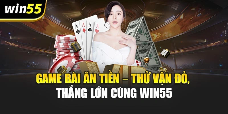 Game Bài Ăn Tiền – Thử Vận Đỏ, Thắng Lớn Cùng Win55