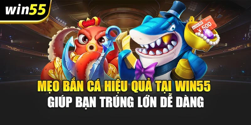 Mẹo Bắn Cá Hiệu Quả Tại Win55 Giúp Bạn Trúng Lớn Dễ Dàng