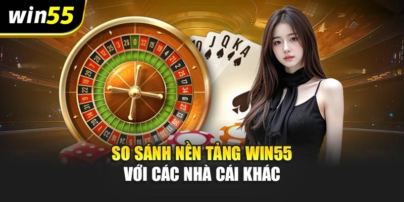 So sánh nền tảng Win55 với các nhà cái khác